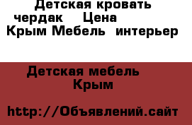 Детская кровать чердак  › Цена ­ 16 000 - Крым Мебель, интерьер » Детская мебель   . Крым